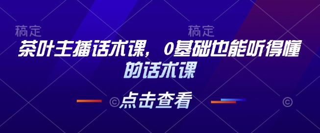 茶叶主播话术课，0基础也能听得懂的话术课-得宝宝
