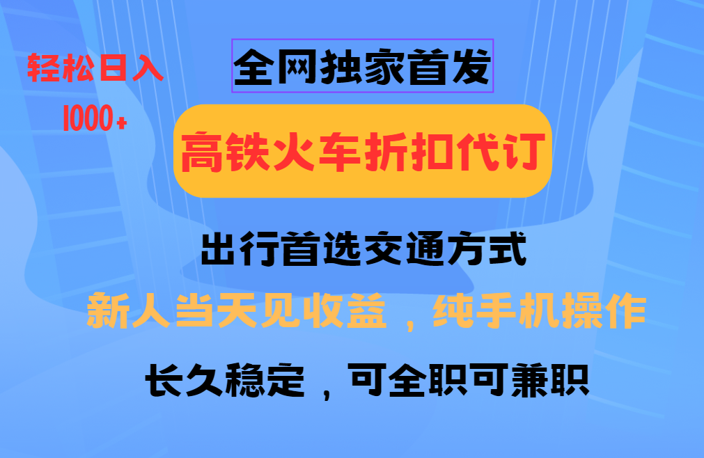 全网独家首发 全国高铁火车折扣代订 新手当日变现 纯手机操作 日入1000+-得宝宝