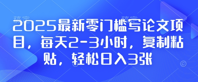2025最新零门槛写论文项目，每天2-3小时，复制粘贴，轻松日入3张，附详细资料教程【揭秘】-得宝宝