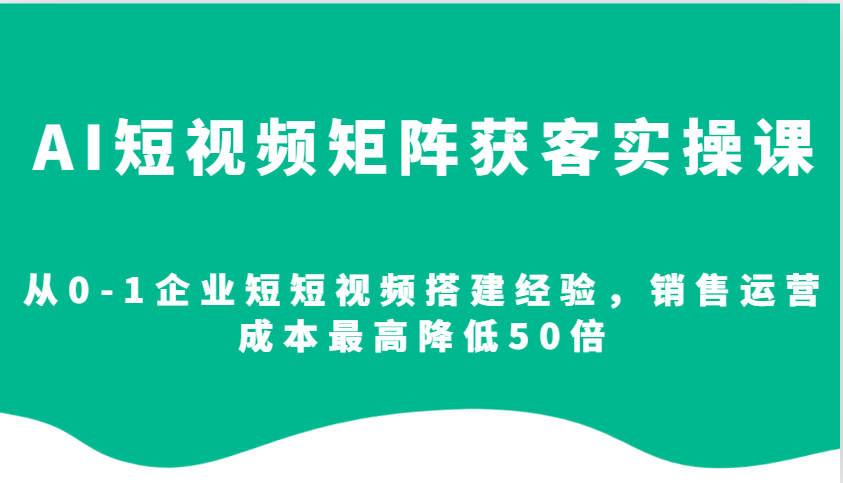AI短视频矩阵获客实操课，从0-1企业短短视频搭建经验，销售运营成本最高降低50倍-得宝宝