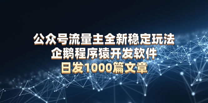 公众号流量主全新稳定玩法 企鹅程序猿开发软件 日发1000篇文章 无需AI改写-得宝宝